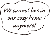 We cannot live in our cozy home anymore!